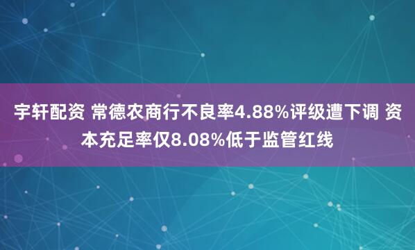 宇轩配资 常德农商行不良率4.88%评级遭下调 资本充足率仅8.08%低于监管红线