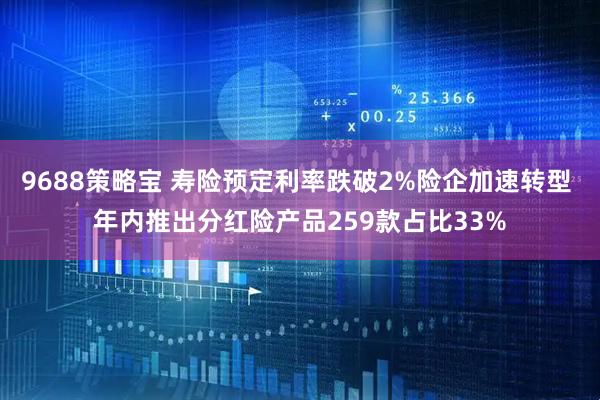 9688策略宝 寿险预定利率跌破2%险企加速转型 年内推出分红险产品259款占比33%
