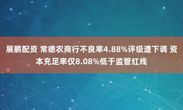 展鹏配资 常德农商行不良率4.88%评级遭下调 资本充足率仅8.08%低于监管红线