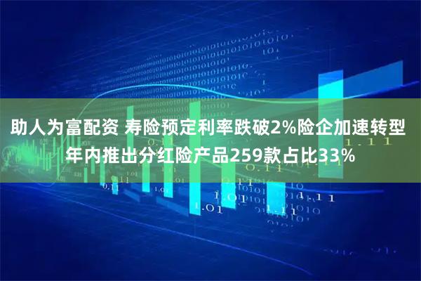 助人为富配资 寿险预定利率跌破2%险企加速转型 年内推出分红险产品259款占比33%