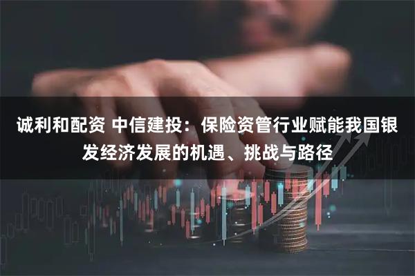 诚利和配资 中信建投：保险资管行业赋能我国银发经济发展的机遇、挑战与路径