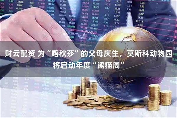 财云配资 为“喀秋莎”的父母庆生，莫斯科动物园将启动年度“熊猫周”