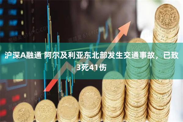 沪深A融通 阿尔及利亚东北部发生交通事故，已致3死41伤