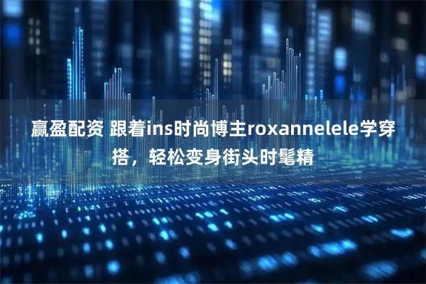 赢盈配资 跟着ins时尚博主roxannelele学穿搭，轻松变身街头时髦精