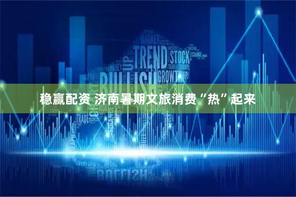 稳赢配资 济南暑期文旅消费“热”起来