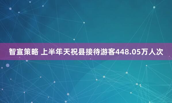 智宣策略 上半年天祝县接待游客448.05万人次