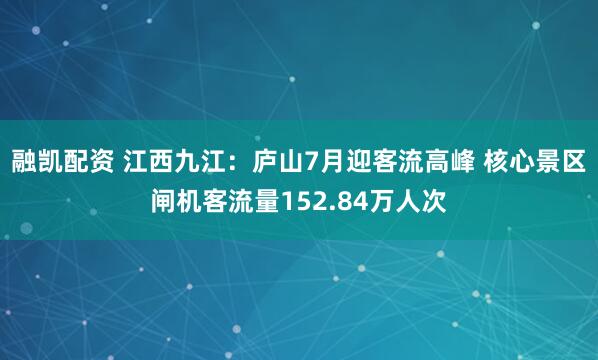 融凯配资 江西九江：庐山7月迎客流高峰 核心景区闸机客流量152.84万人次