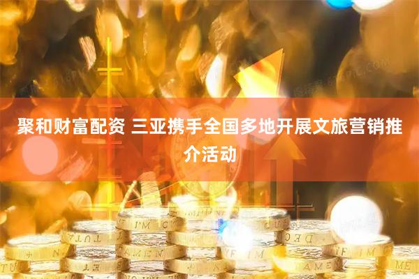 聚和财富配资 三亚携手全国多地开展文旅营销推介活动