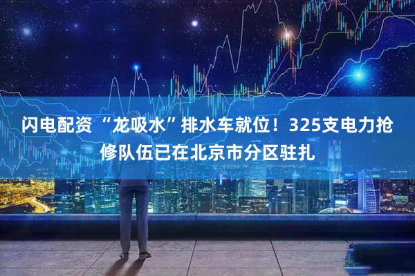 闪电配资 “龙吸水”排水车就位！325支电力抢修队伍已在北京市分区驻扎