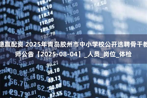 稳赢配资 2025年青岛胶州市中小学校公开选聘骨干教师公告【2025-08-04】_人员_岗位_体检