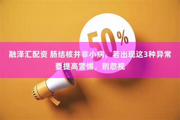 融泽汇配资 肠结核并非小病，若出现这3种异常要提高警惕，别忽视