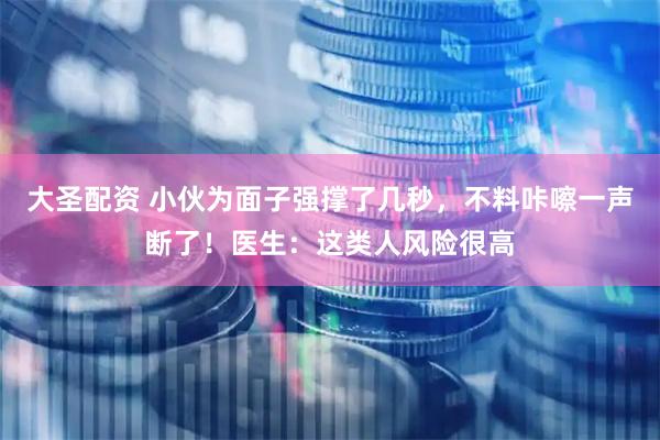 大圣配资 小伙为面子强撑了几秒，不料咔嚓一声断了！医生：这类人风险很高