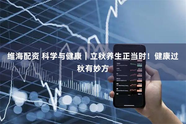 维海配资 科学与健康｜立秋养生正当时！健康过秋有妙方