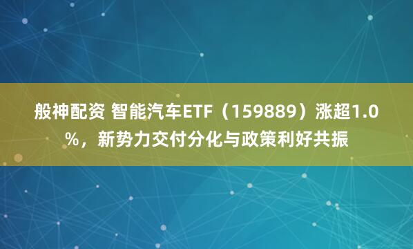般神配资 智能汽车ETF（159889）涨超1.0%，新势力交付分化与政策利好共振