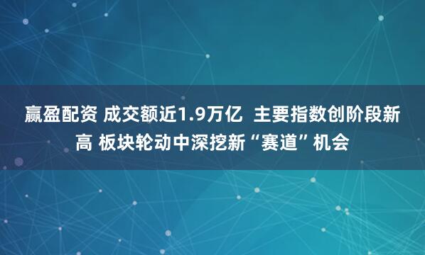 赢盈配资 成交额近1.9万亿  主要指数创阶段新高 板块轮动中深挖新“赛道”机会