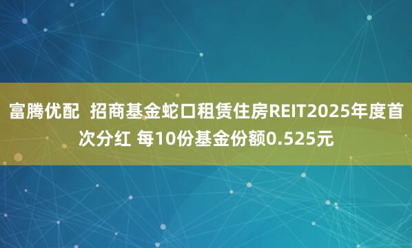 富腾优配  招商基金蛇口租赁住房REIT2025年度首次分红 每10份基金份额0.525元