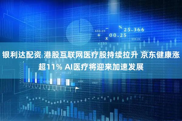 银利达配资 港股互联网医疗股持续拉升 京东健康涨超11% AI医疗将迎来加速发展