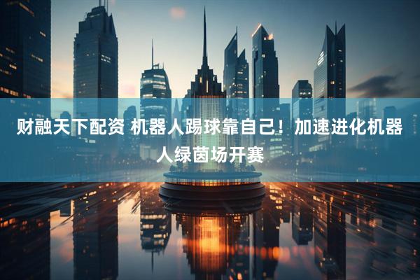 财融天下配资 机器人踢球靠自己！加速进化机器人绿茵场开赛