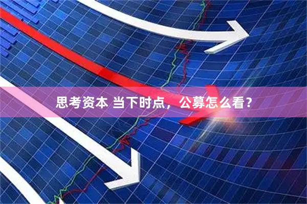 思考资本 当下时点，公募怎么看？