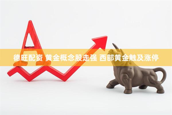 德旺配资 黄金概念股走强 西部黄金触及涨停
