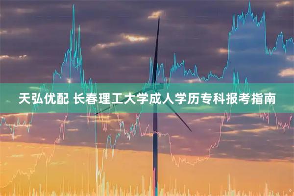 天弘优配 长春理工大学成人学历专科报考指南