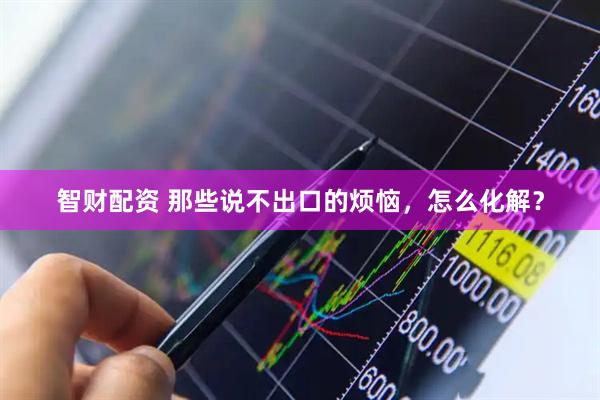 智财配资 那些说不出口的烦恼，怎么化解？
