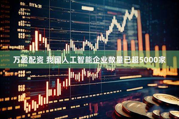 万盈配资 我国人工智能企业数量已超5000家