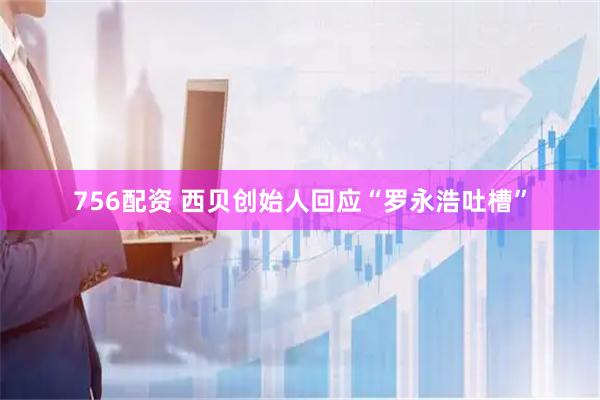 756配资 西贝创始人回应“罗永浩吐槽”