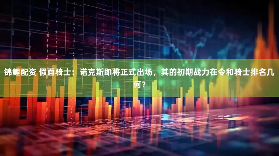 锦鲤配资 假面骑士：诺克斯即将正式出场，其的初期战力在令和骑士排名几何？