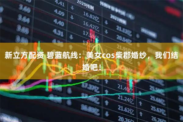新立方配资 碧蓝航线：美女cos柴郡婚纱，我们结婚吧！