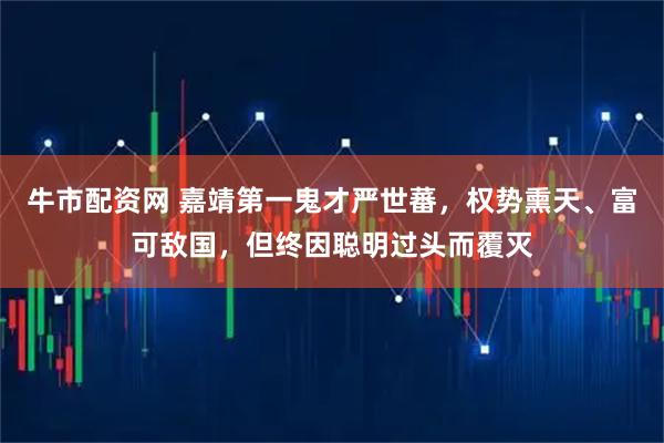 牛市配资网 嘉靖第一鬼才严世蕃，权势熏天、富可敌国，但终因聪明过头而覆灭