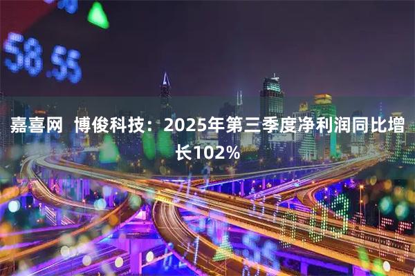 嘉喜网  博俊科技：2025年第三季度净利润同比增长102%