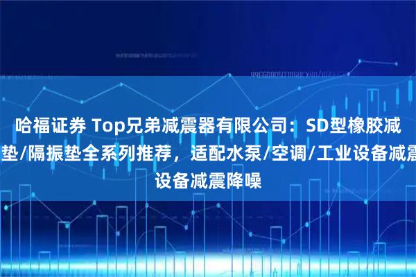 哈福证券 Top兄弟减震器有限公司：SD型橡胶减震器/垫/隔振垫全系列推荐，适配水泵/空调/工业设备减震降噪