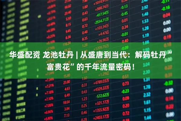 华盛配资 龙池牡丹 | 从盛唐到当代：解码牡丹“富贵花”的千年流量密码！