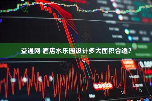 益通网 酒店水乐园设计多大面积合适?