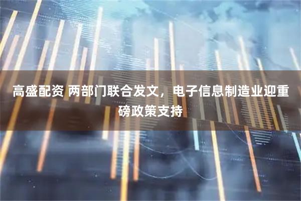 高盛配资 两部门联合发文，电子信息制造业迎重磅政策支持