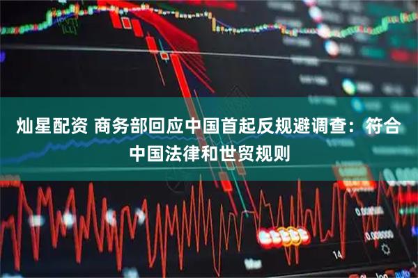 灿星配资 商务部回应中国首起反规避调查：符合中国法律和世贸规则