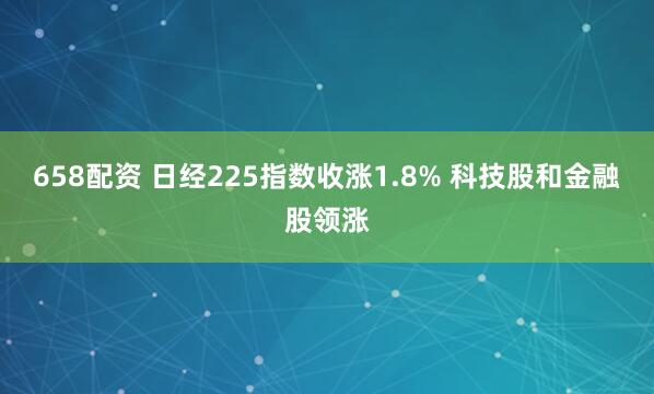 658配资 日经225指数收涨1.8% 科技股和金融股领涨
