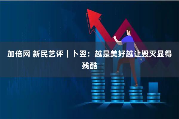 加倍网 新民艺评｜卜翌：越是美好越让毁灭显得残酷