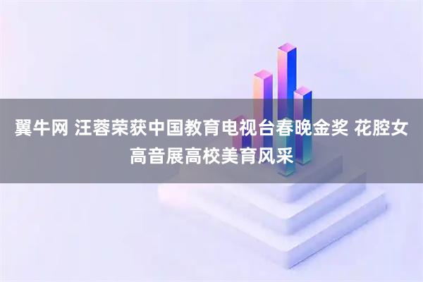 翼牛网 汪蓉荣获中国教育电视台春晚金奖 花腔女高音展高校美育风采