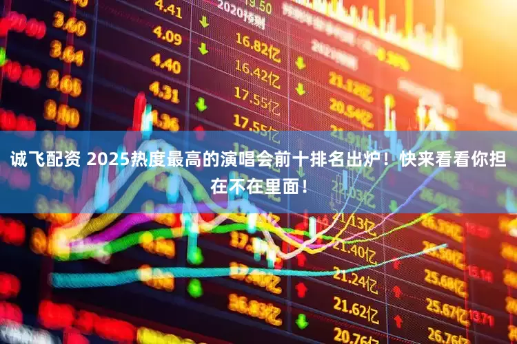 诚飞配资 2025热度最高的演唱会前十排名出炉！快来看看你担在不在里面！