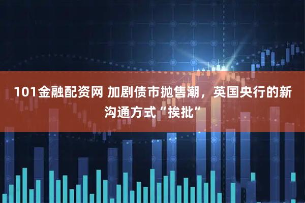 101金融配资网 加剧债市抛售潮，英国央行的新沟通方式“挨批”