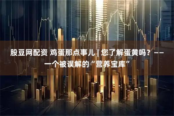 股豆网配资 鸡蛋那点事儿 | 您了解蛋黄吗？——一个被误解的“营养宝库”