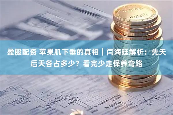 盈股配资 苹果肌下垂的真相｜闫海廷解析：先天后天各占多少？看完少走保养弯路