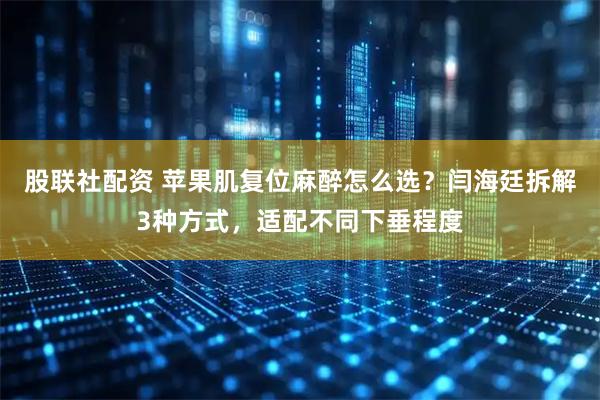 股联社配资 苹果肌复位麻醉怎么选？闫海廷拆解3种方式，适配不同下垂程度