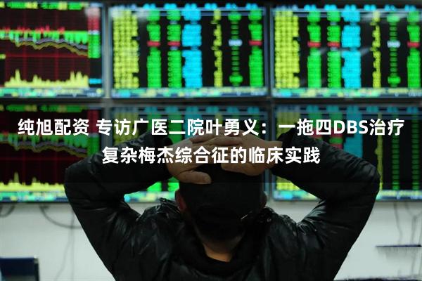 纯旭配资 专访广医二院叶勇义：一拖四DBS治疗复杂梅杰综合征的临床实践
